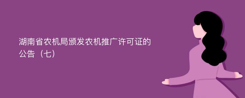 湖南省农机局颁发农机推广许可证的公告（七）