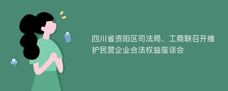 四川省资阳区司法局、工商联召开维护民营企业合法权益座谈会
