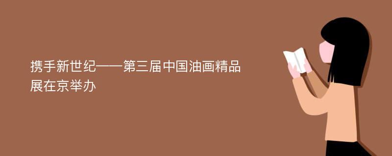 携手新世纪——第三届中国油画精品展在京举办