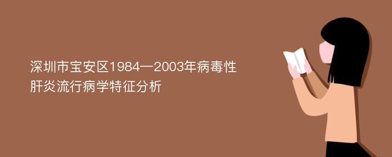 深圳市宝安区1984—2003年病毒性肝炎流行病学特征分析