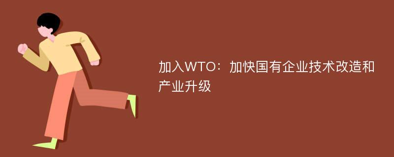加入WTO：加快国有企业技术改造和产业升级