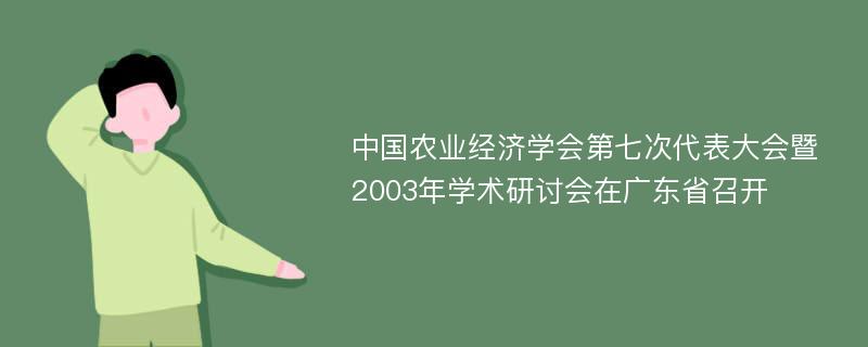 中国农业经济学会第七次代表大会暨2003年学术研讨会在广东省召开