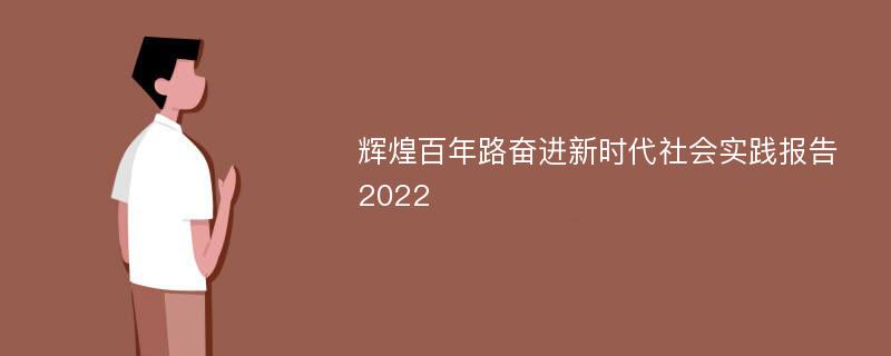 辉煌百年路奋进新时代社会实践报告2022
