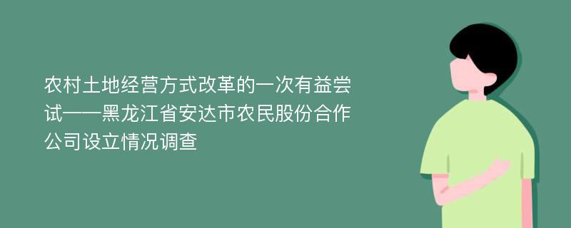 农村土地经营方式改革的一次有益尝试——黑龙江省安达市农民股份合作公司设立情况调查
