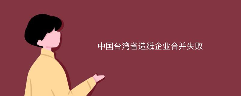 中国台湾省造纸企业合并失败