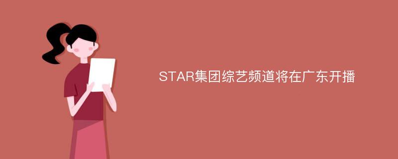 STAR集团综艺频道将在广东开播