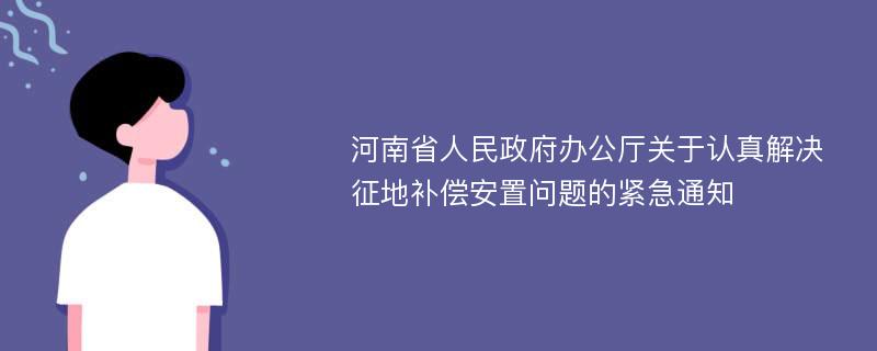 河南省人民政府办公厅关于认真解决征地补偿安置问题的紧急通知