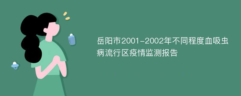 岳阳市2001-2002年不同程度血吸虫病流行区疫情监测报告